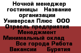 Ночной менеджер гостиницы › Название организации ­ Универсал Плюс, ООО › Отрасль предприятия ­ Менеджмент › Минимальный оклад ­ 35 000 - Все города Работа » Вакансии   . Бурятия респ.